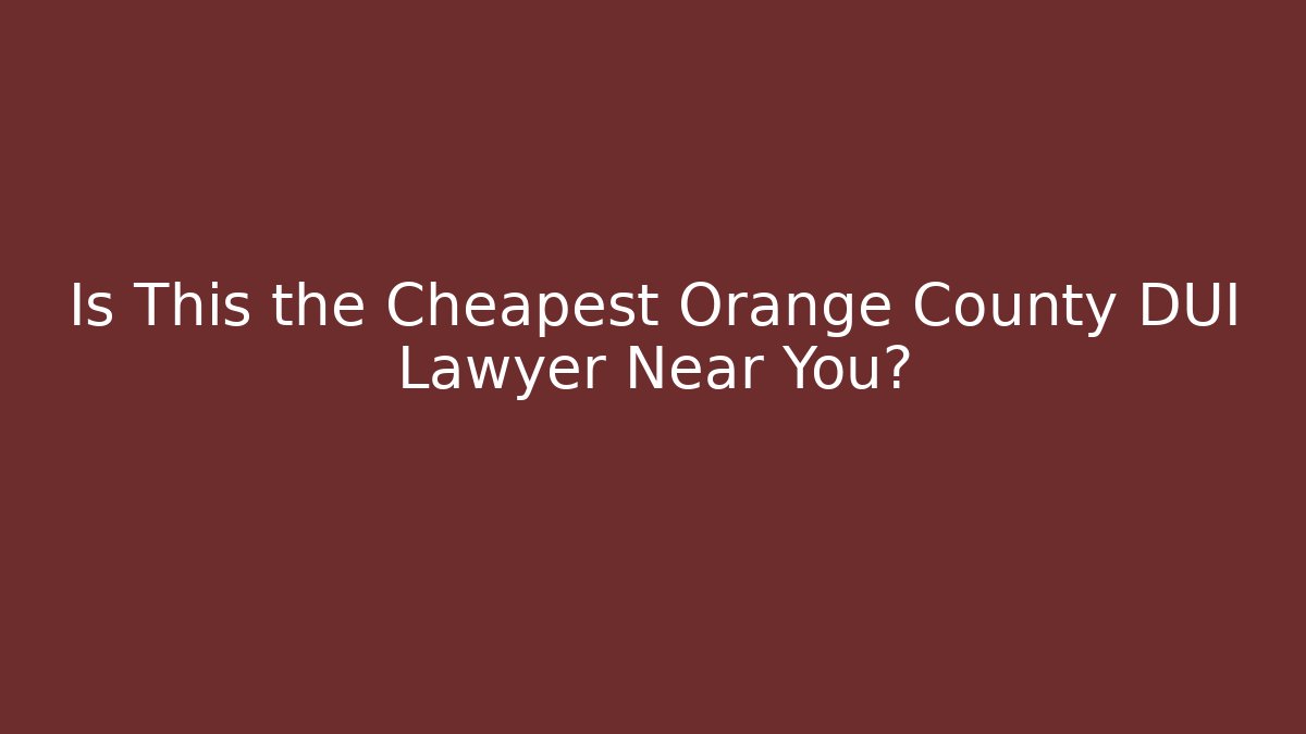 Is This the Cheapest Orange County DUI Lawyer Near You?