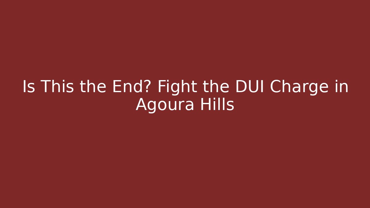 Is This the End? Fight the DUI Charge in Agoura Hills