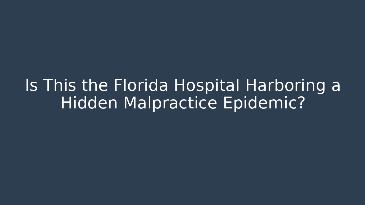 Is This the Florida Hospital Harboring a Hidden Malpractice Epidemic?