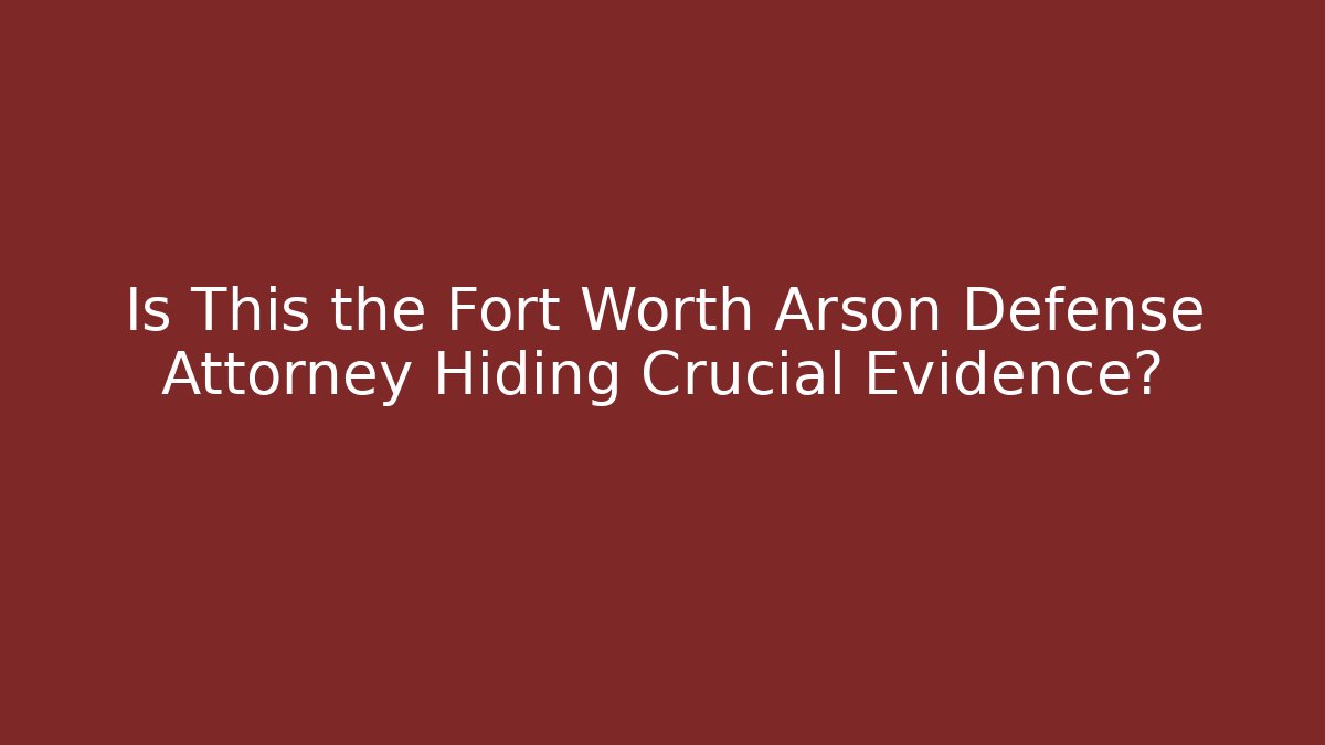 Is This the Fort Worth Arson Defense Attorney Hiding Crucial Evidence?