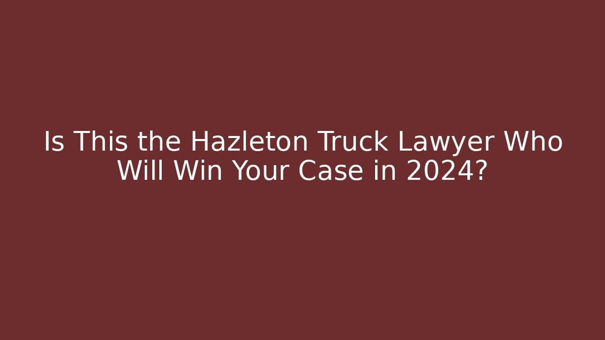 Is This the Hazleton Truck Lawyer Who Will Win Your Case in 2024?