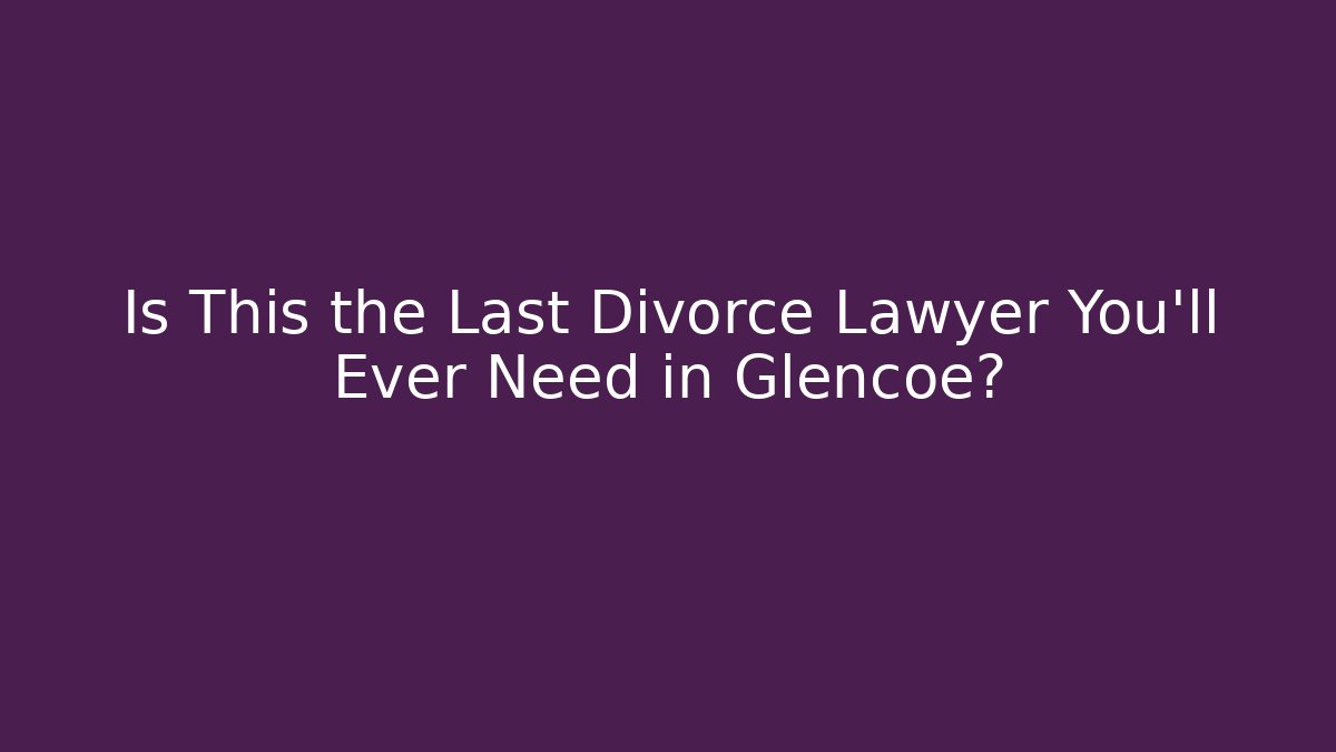 Is This the Last Divorce Lawyer You’ll Ever Need in Glencoe?