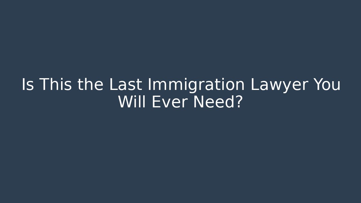 Is This the Last Immigration Lawyer You Will Ever Need?