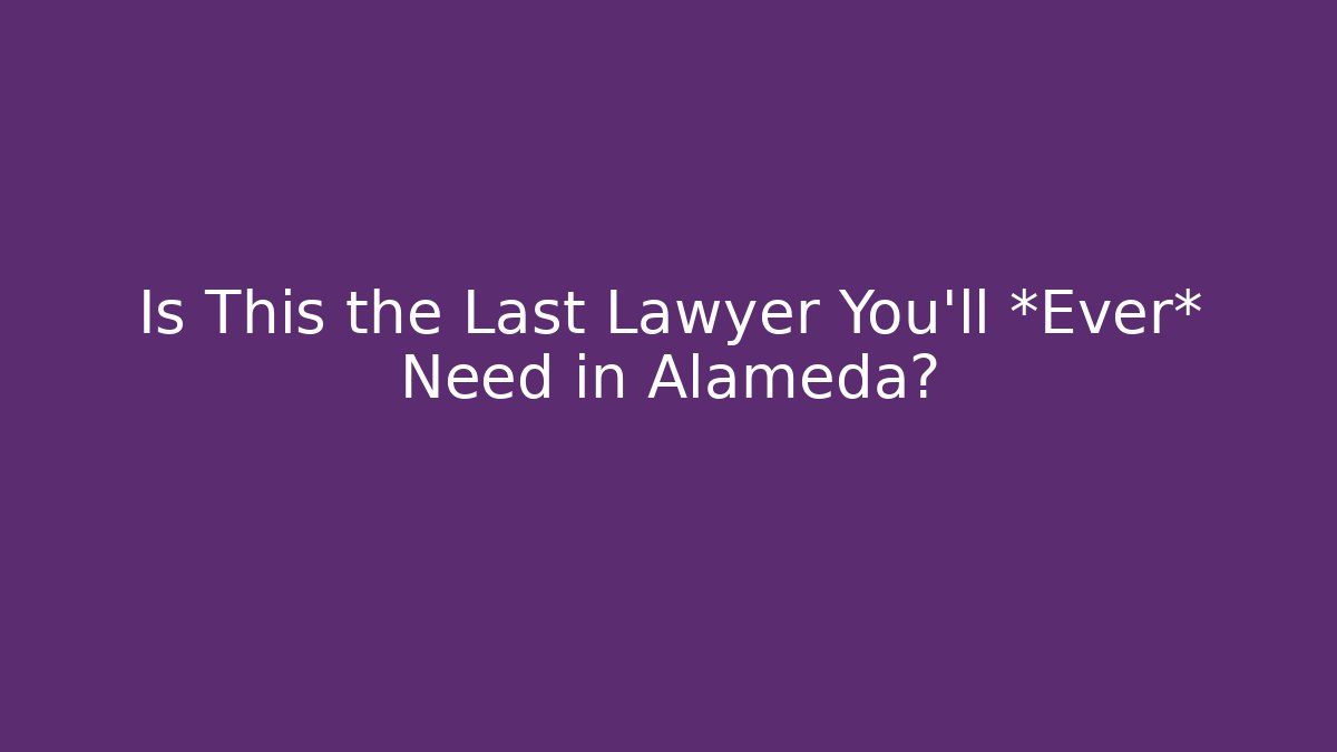 Is This the Last Lawyer You’ll *Ever* Need in Alameda?