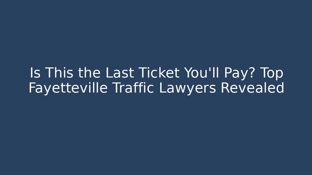 Is This the Last Ticket You'll Pay? Top Fayetteville Traffic Lawyers Revealed