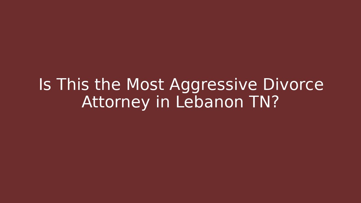 Is This the Most Aggressive Divorce Attorney in Lebanon TN?