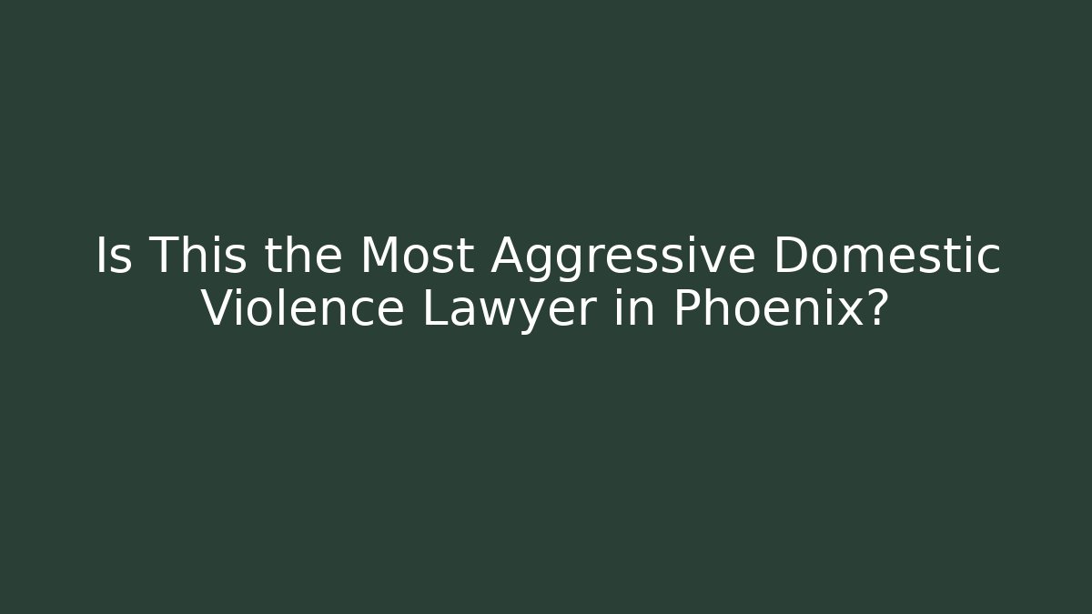 Is This the Most Aggressive Domestic Violence Lawyer in Phoenix?