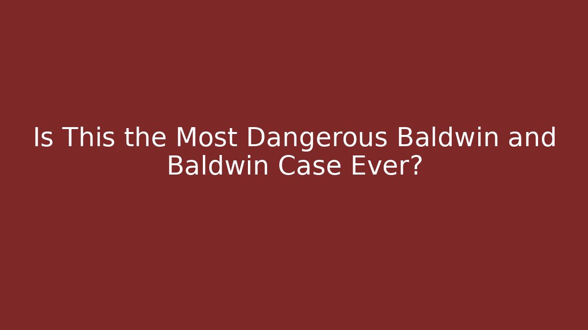 Is This the Most Dangerous Baldwin and Baldwin Case Ever? - WealthxGroup