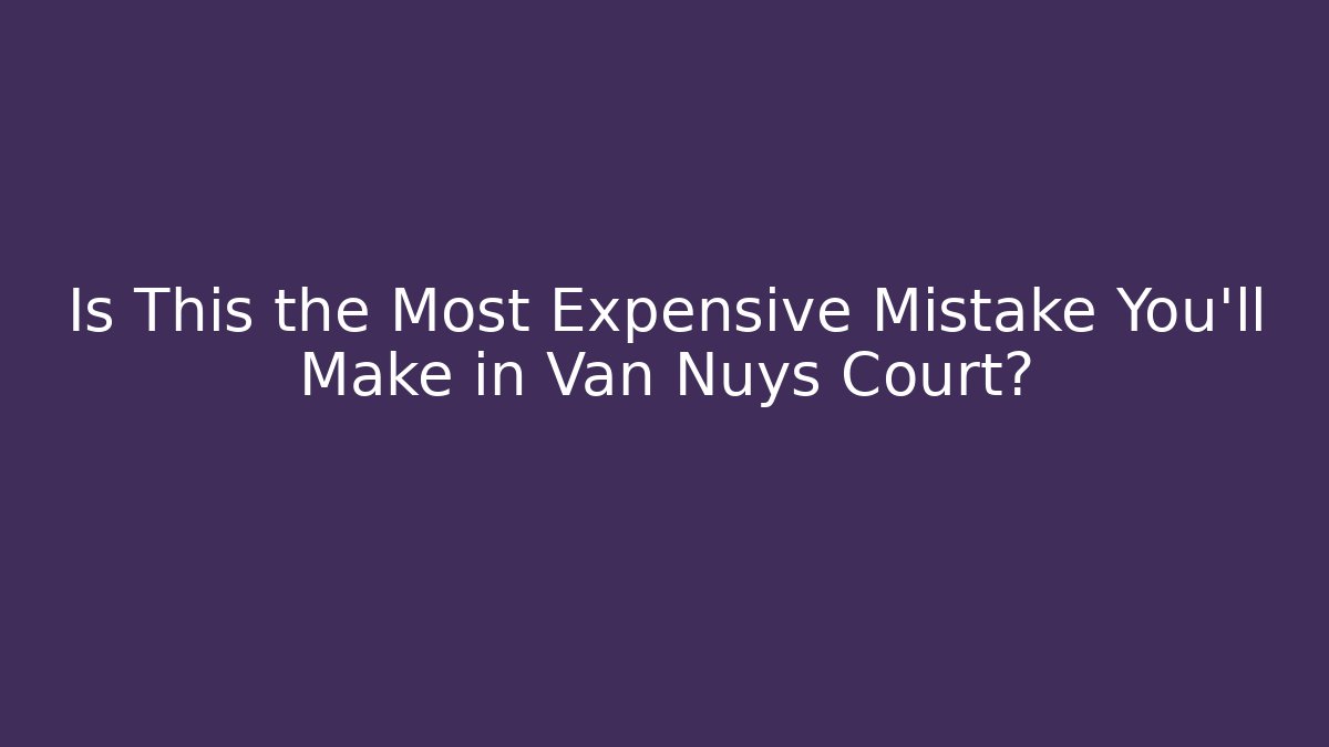 Is This the Most Expensive Mistake You'll Make in Van Nuys Court?