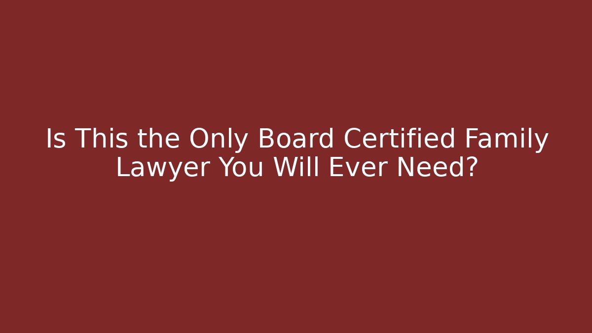 Is This the Only Board Certified Family Lawyer You Will Ever Need?