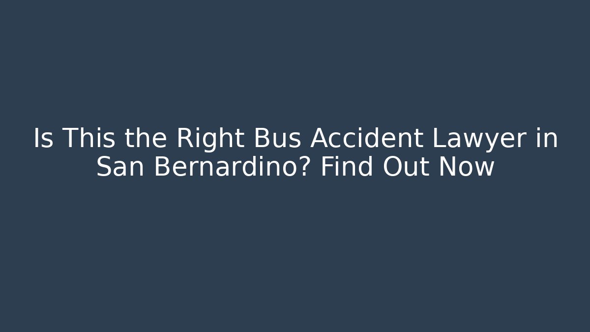 Is This the Right Bus Accident Lawyer in San Bernardino? Find Out Now