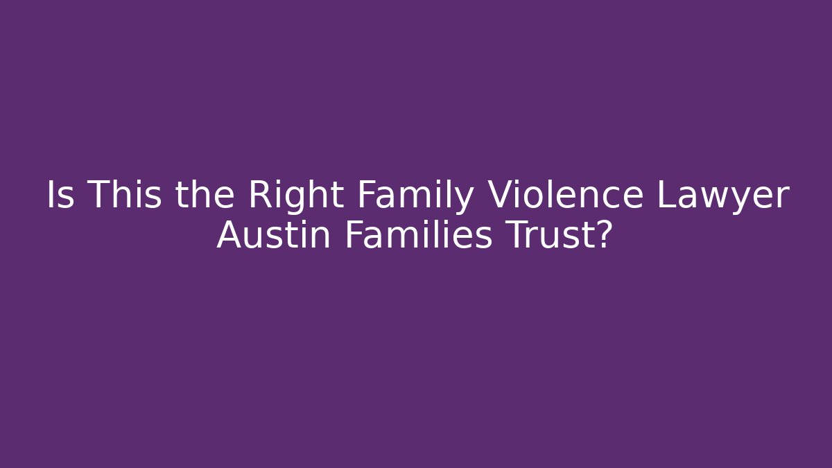 Is This the Right Family Violence Lawyer Austin Families Trust?