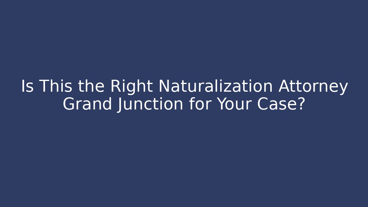 Is This the Right Naturalization Attorney Grand Junction for Your Case? - WealthxGroup