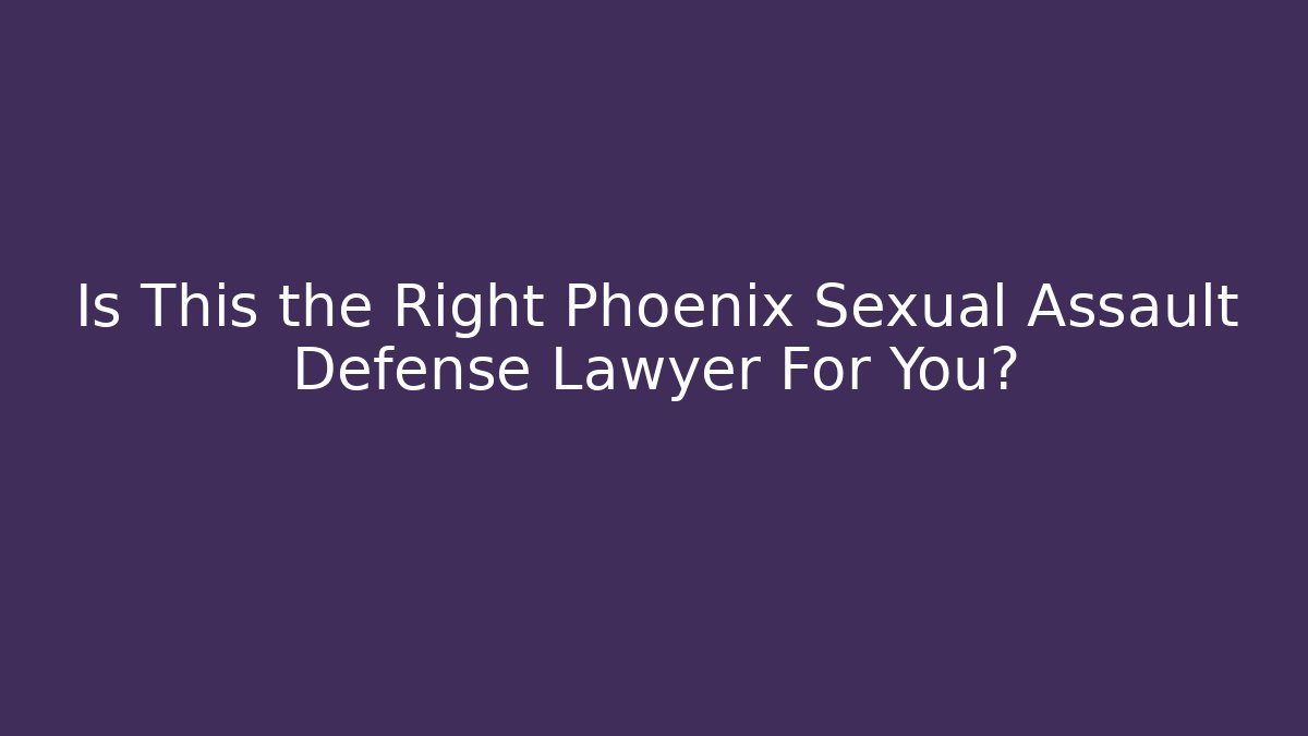 Is This the Right Phoenix Sexual Assault Defense Lawyer For You?