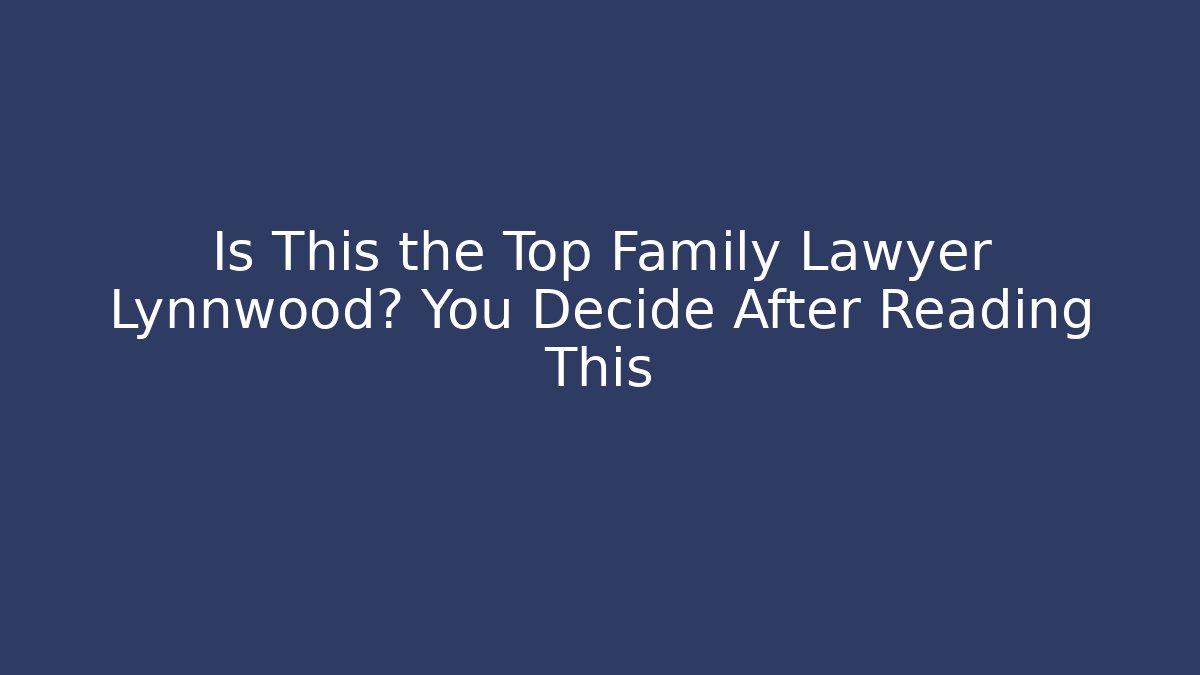 Is This the Top Family Lawyer Lynnwood? You Decide After Reading This