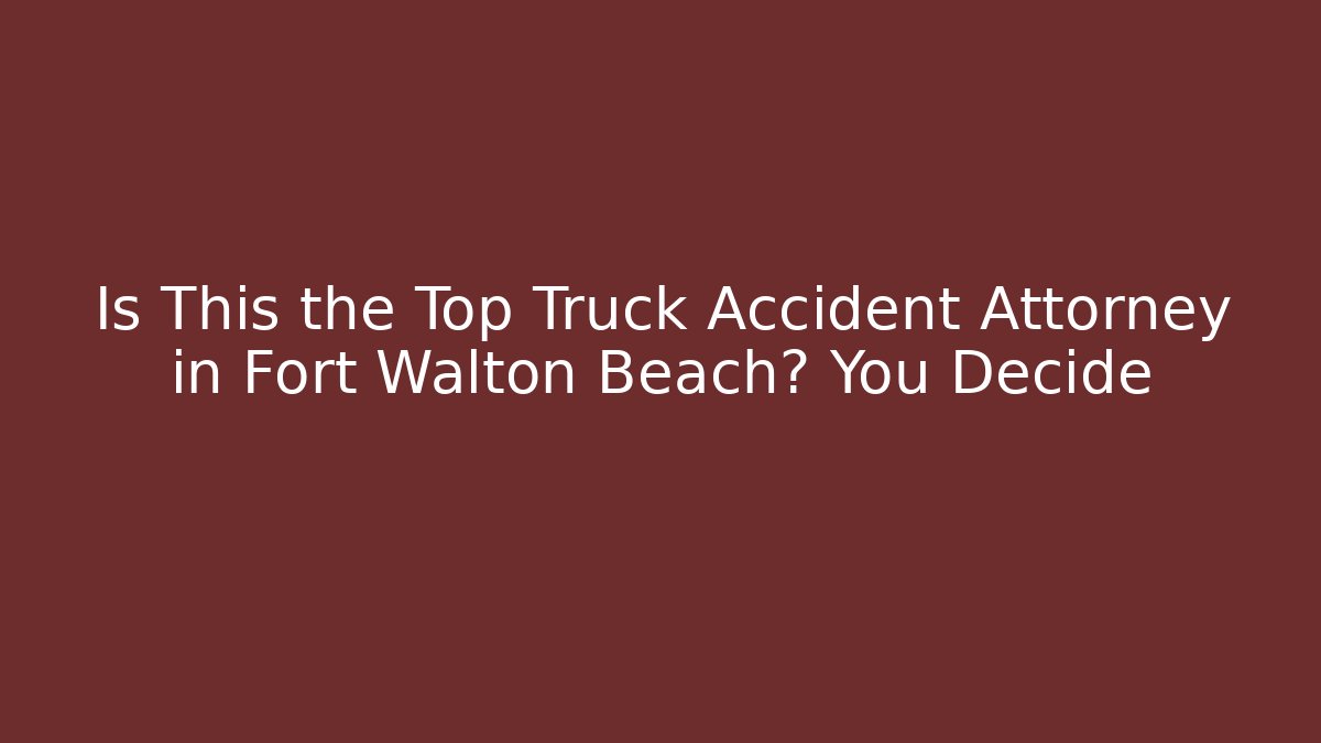 Is This the Top Truck Accident Attorney in Fort Walton Beach? You Decide