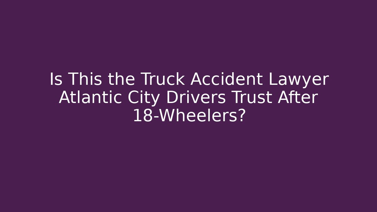 Is This the Truck Accident Lawyer Atlantic City Drivers Trust After 18-Wheelers?