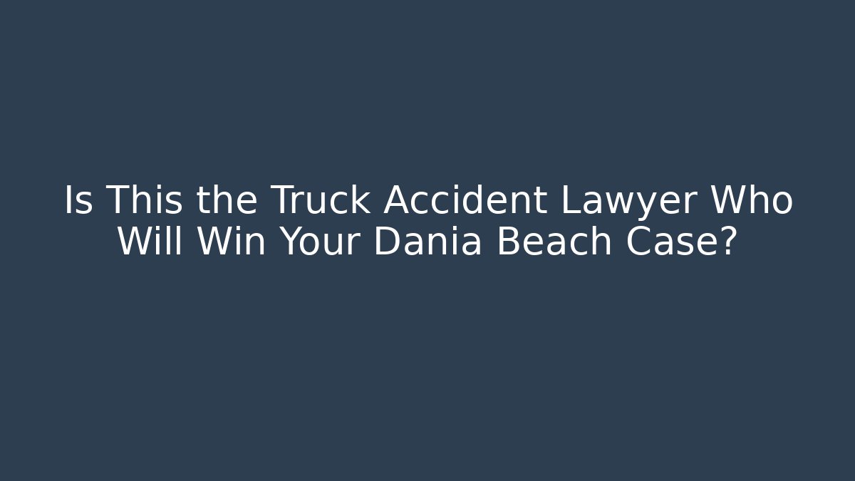 Is This the Truck Accident Lawyer Who Will Win Your Dania Beach Case?