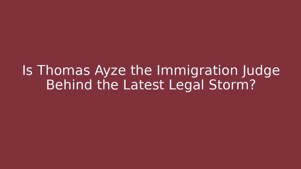 Is Thomas Ayze the Immigration Judge Behind the Latest Legal Storm?
