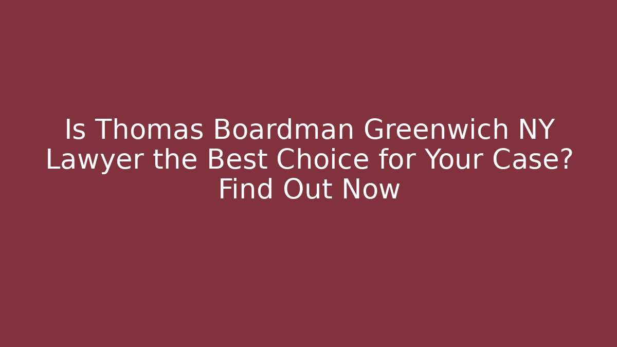 Is Thomas Boardman Greenwich NY Lawyer the Best Choice for Your Case? Find Out Now