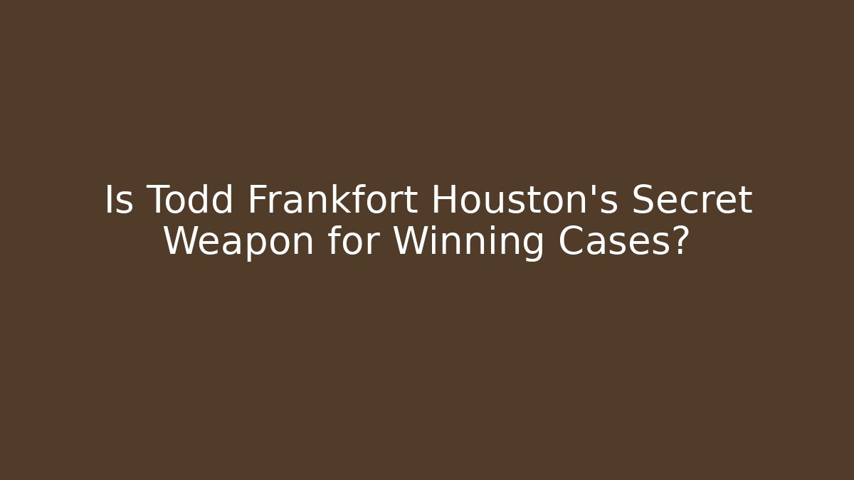 Is Todd Frankfort Houston’s Secret Weapon for Winning Cases?