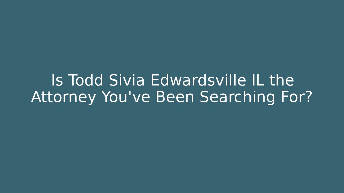 Is Todd Sivia Edwardsville IL the Attorney You’ve Been Searching For?