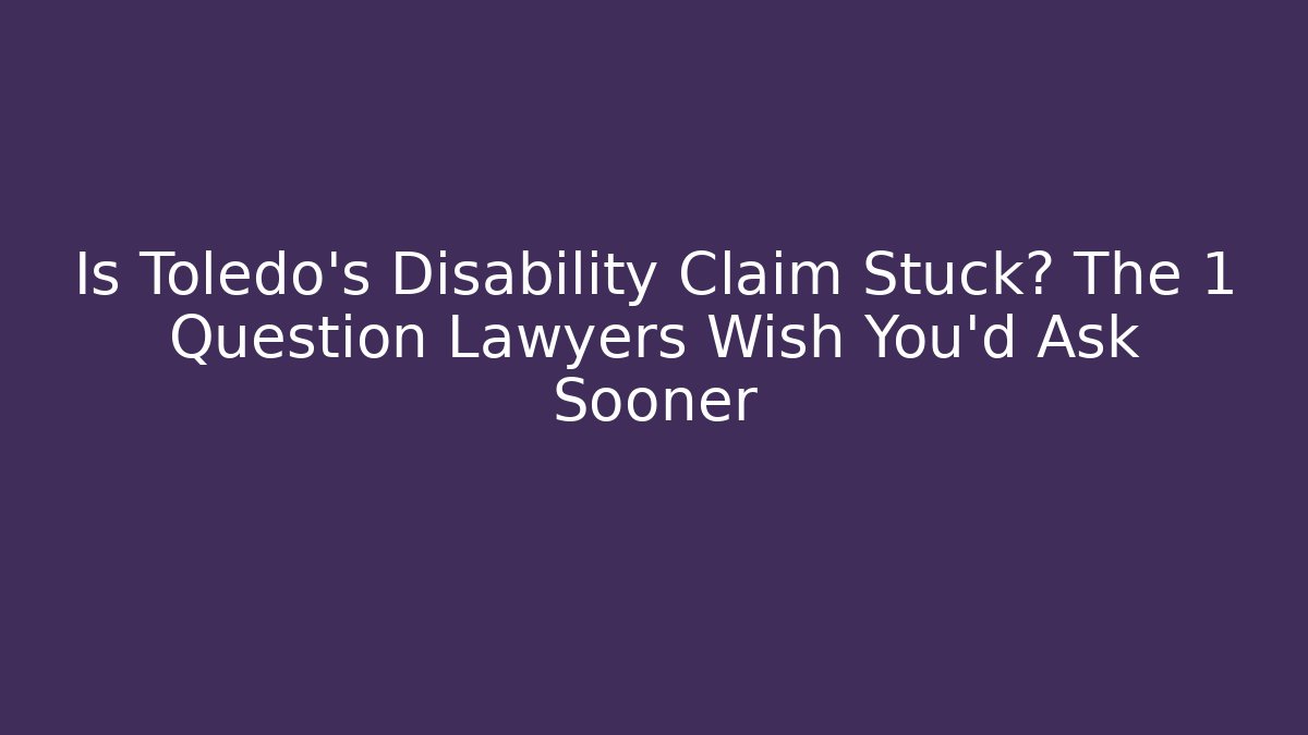 Is Toledo's Disability Claim Stuck? The 1 Question Lawyers Wish You’d Ask Sooner - WealthxGroup