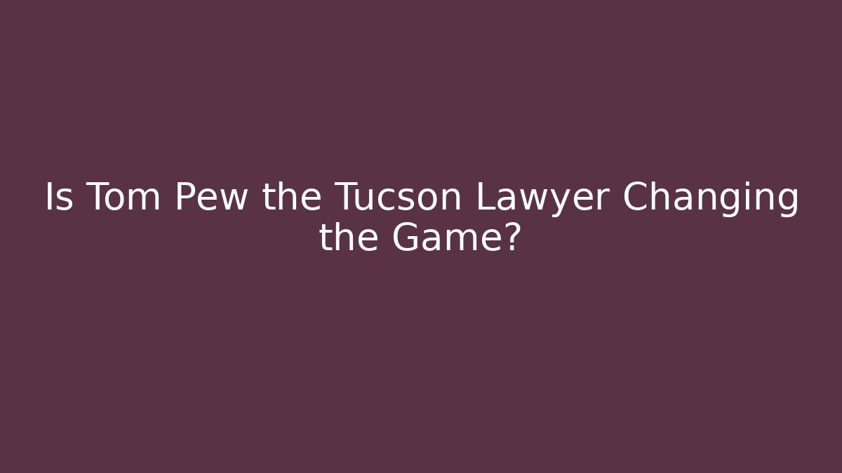 Is Tom Pew the Tucson Lawyer Changing the Game?