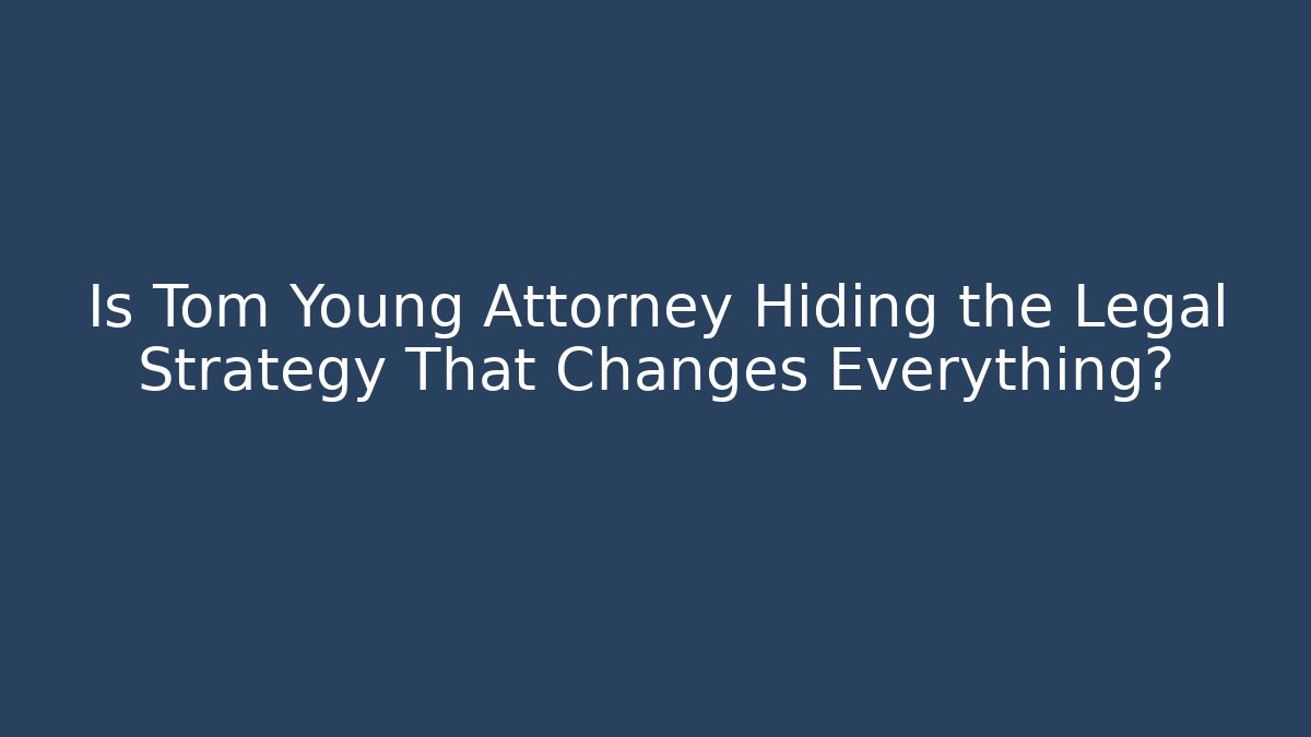Is Tom Young Attorney Hiding the Legal Strategy That Changes Everything?
