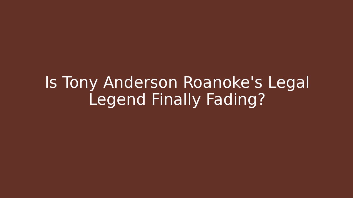 Is Tony Anderson Roanoke’s Legal Legend Finally Fading?