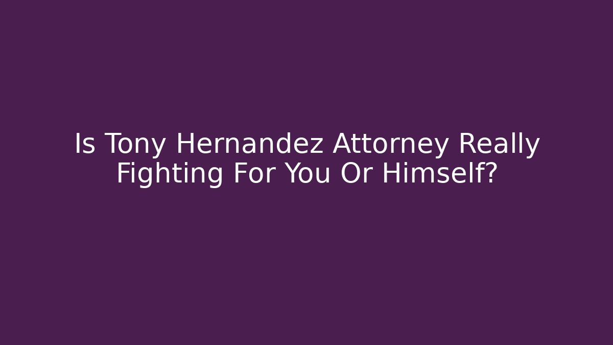 Is Tony Hernandez Attorney Really Fighting For You Or Himself?