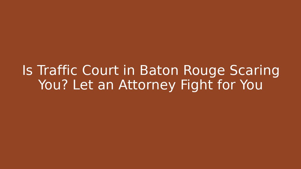 Is Traffic Court in Baton Rouge Scaring You? Let an Attorney Fight for You