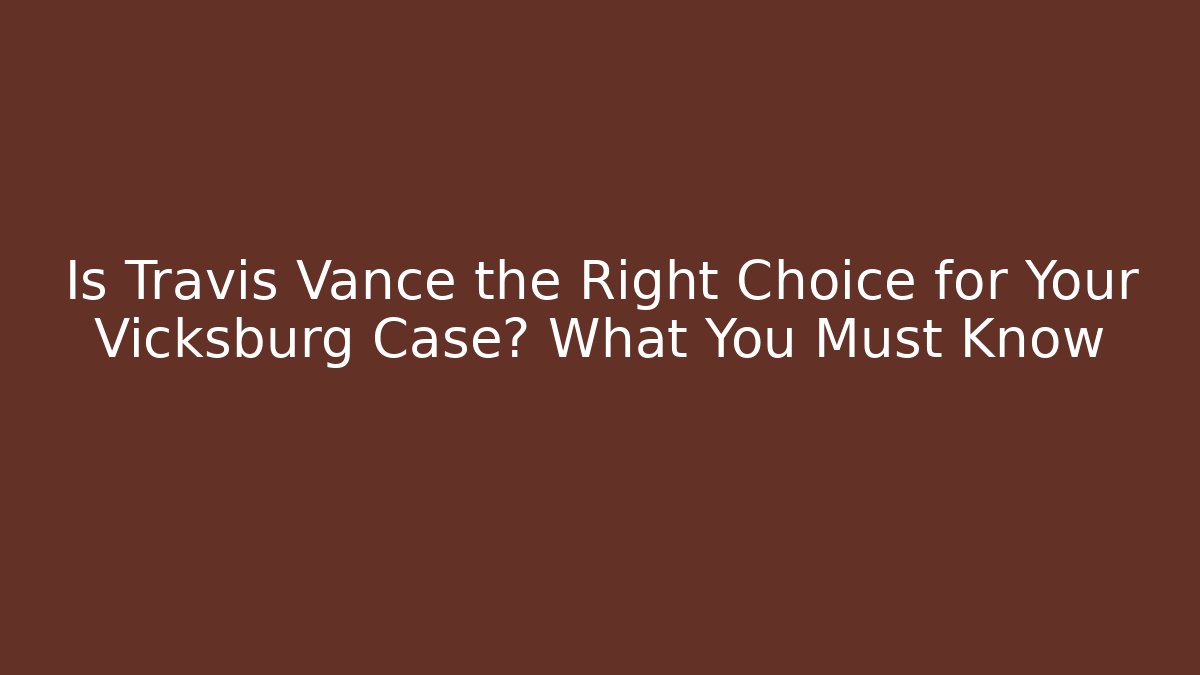 Is Travis Vance the Right Choice for Your Vicksburg Case? What You Must Know