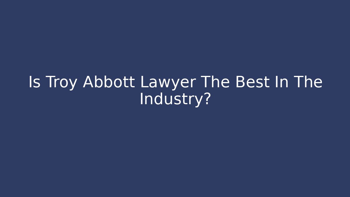 Is Troy Abbott Lawyer The Best In The Industry?