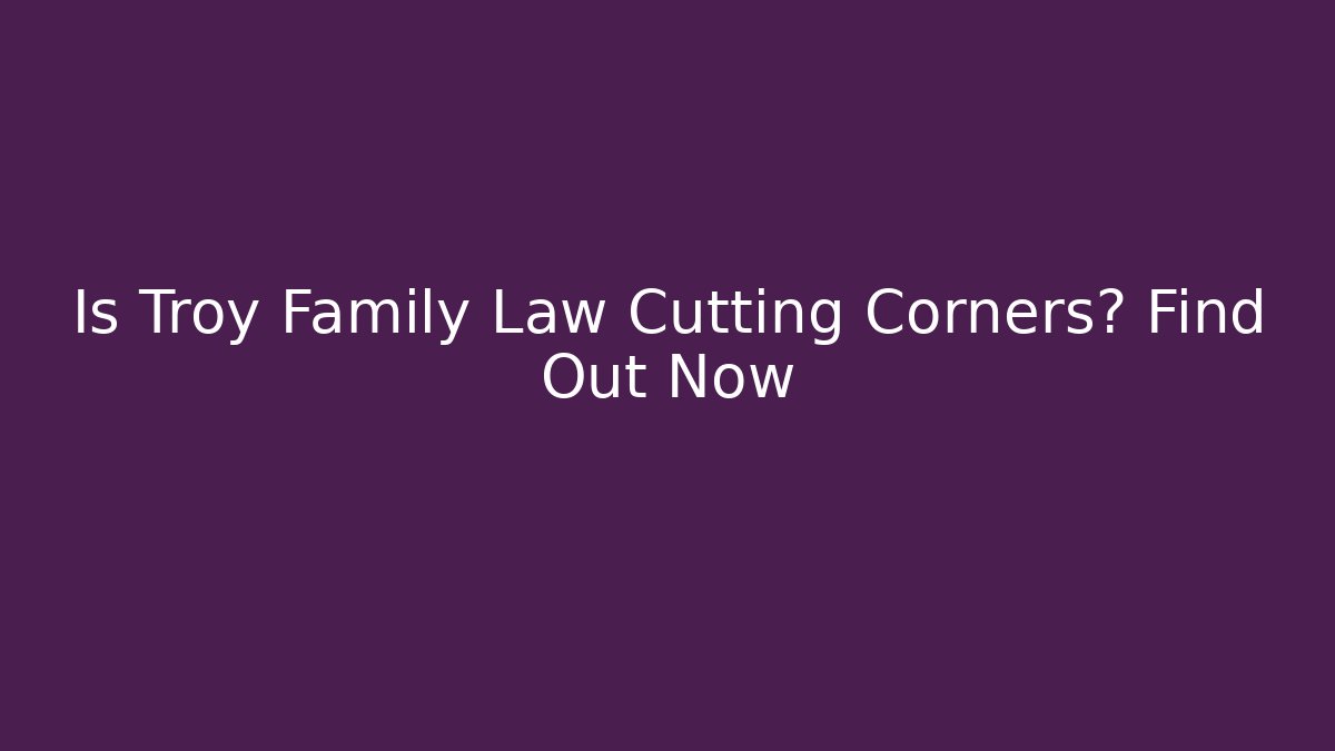 Is Troy Family Law Cutting Corners? Find Out Now