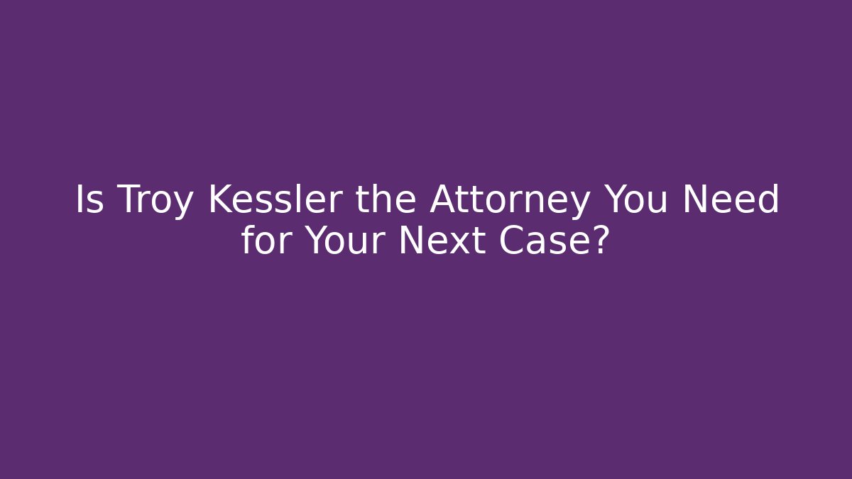 Is Troy Kessler the Attorney You Need for Your Next Case?