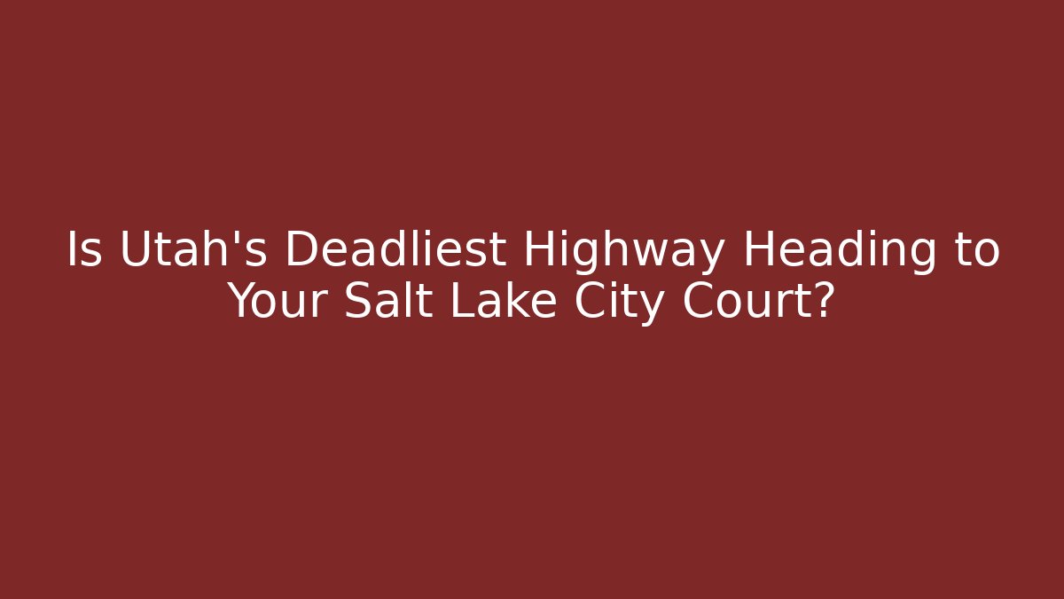Is Utah’s Deadliest Highway Heading to Your Salt Lake City Court?