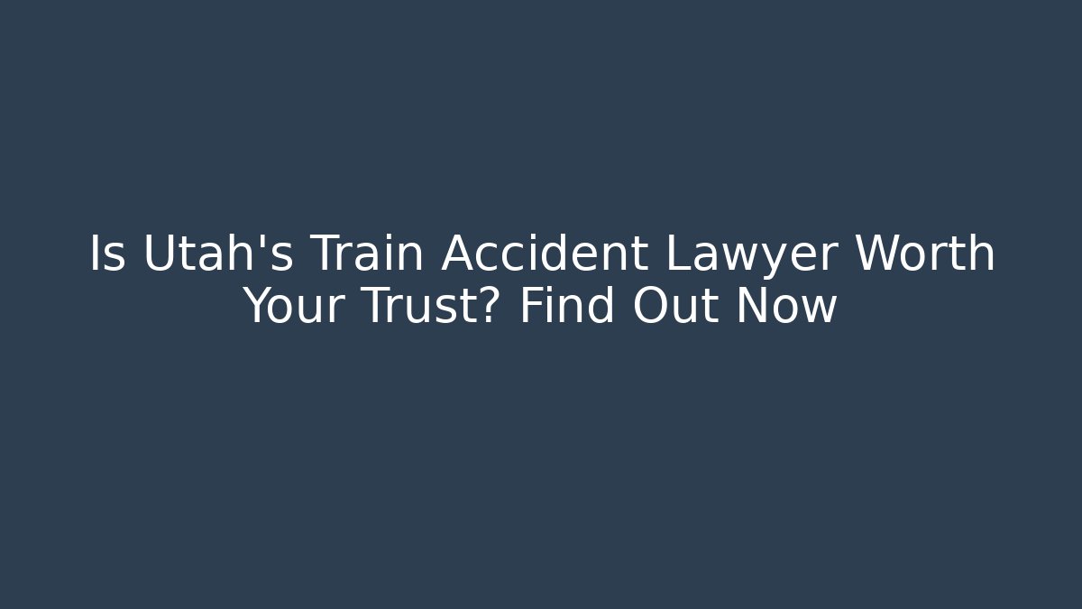 Is Utah’s Train Accident Lawyer Worth Your Trust? Find Out Now