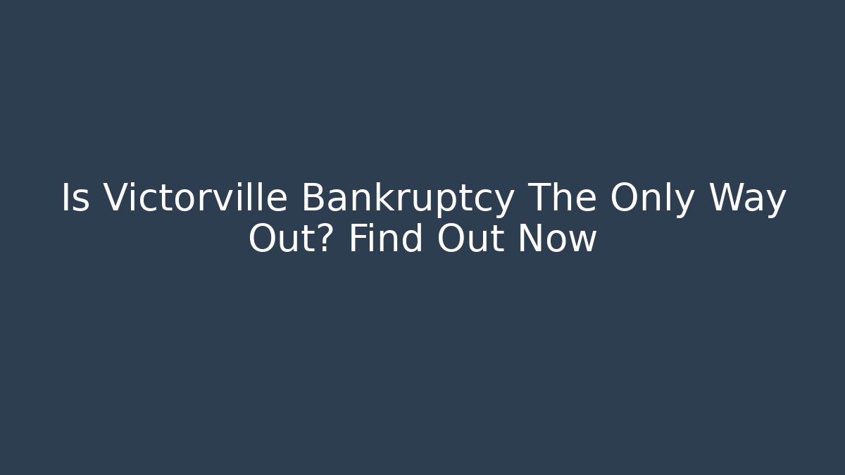 Is Victorville Bankruptcy The Only Way Out? Find Out Now
