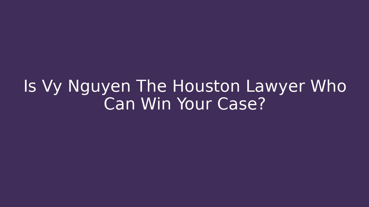 Is Vy Nguyen The Houston Lawyer Who Can Win Your Case?
