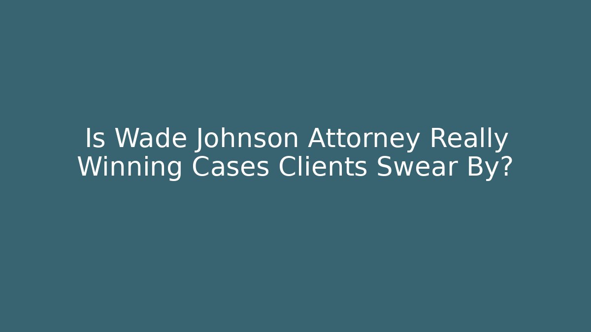Is Wade Johnson Attorney Really Winning Cases Clients Swear By? - WealthxGroup