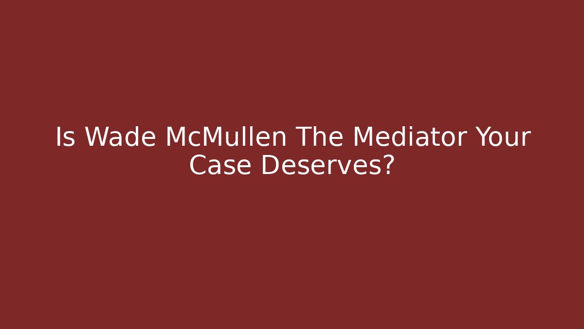 Is Wade McMullen The Mediator Your Case Deserves?
