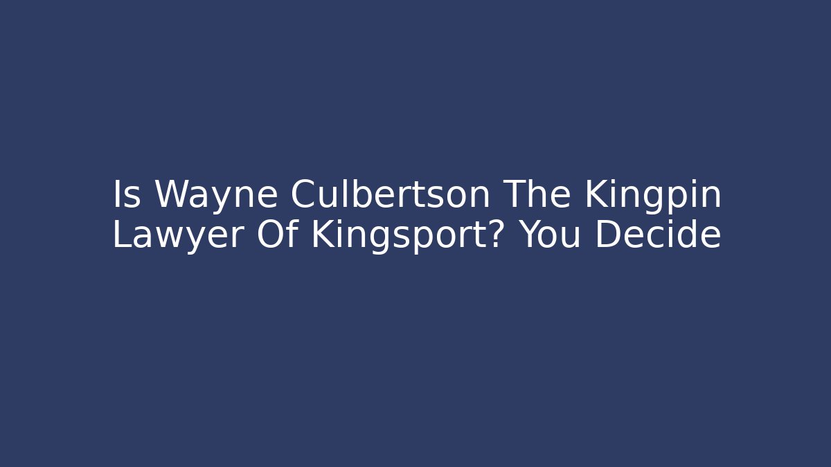 Is Wayne Culbertson The Kingpin Lawyer Of Kingsport? You Decide