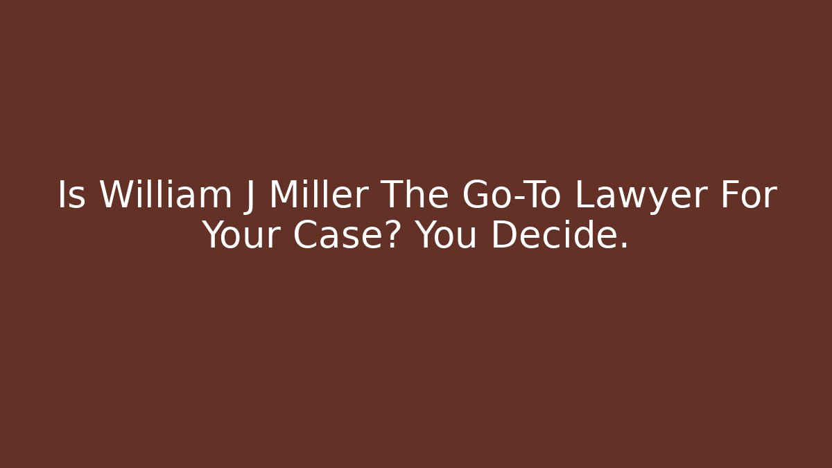 Is William J Miller The Go-To Lawyer For Your Case? You Decide.