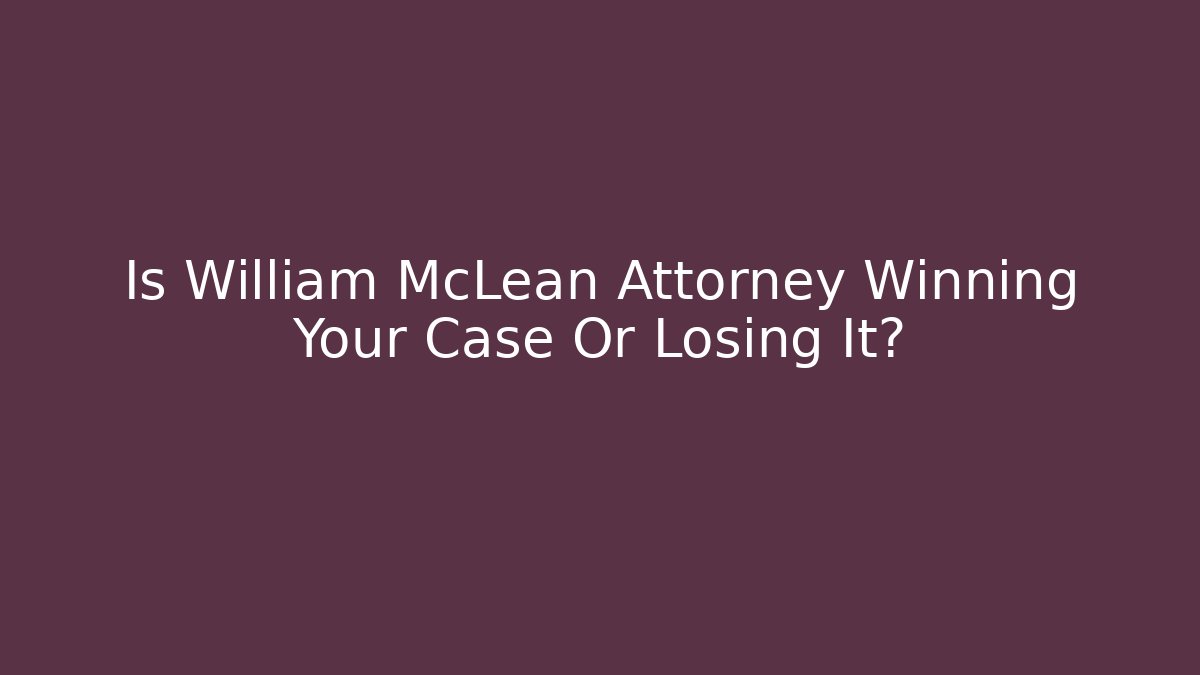 Is William McLean Attorney Winning Your Case Or Losing It? - WealthxGroup