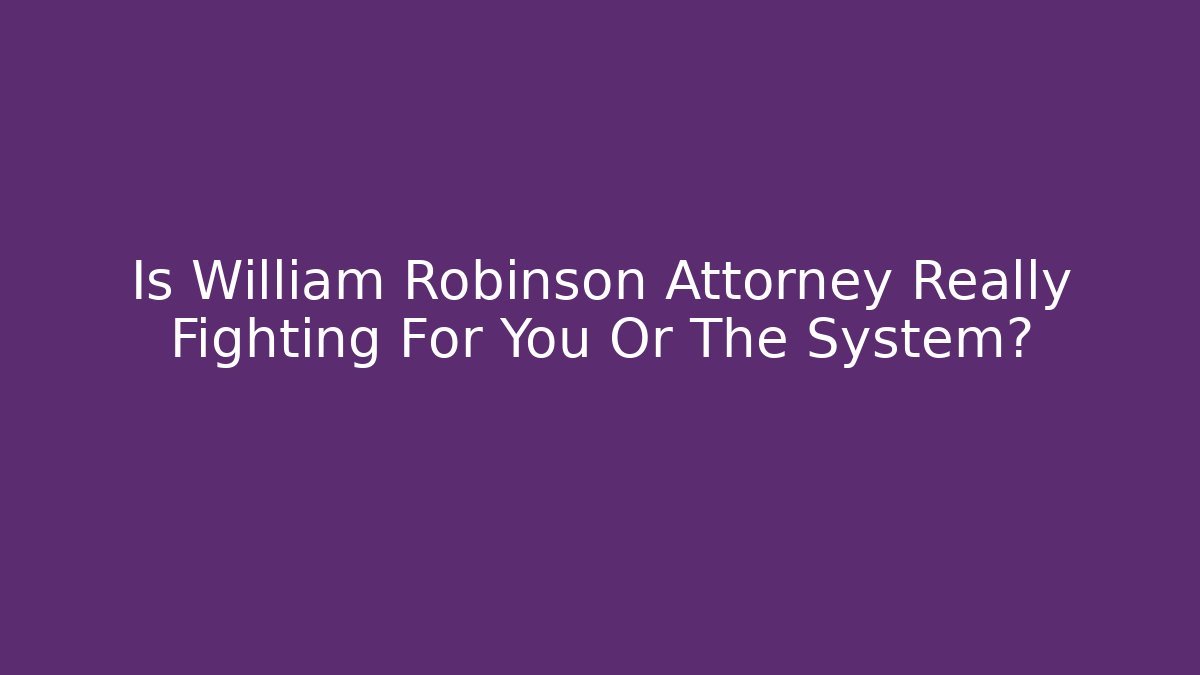 Is William Robinson Attorney Really Fighting For You Or The System?