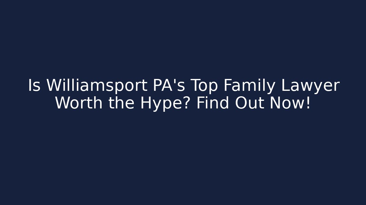 Is Williamsport PA’s Top Family Lawyer Worth the Hype? Find Out Now! - WealthxGroup