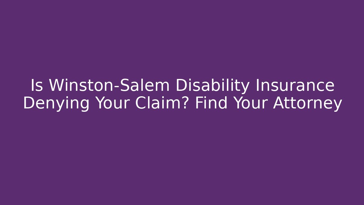 Is Winston-Salem Disability Insurance Denying Your Claim? Find Your Attorney
