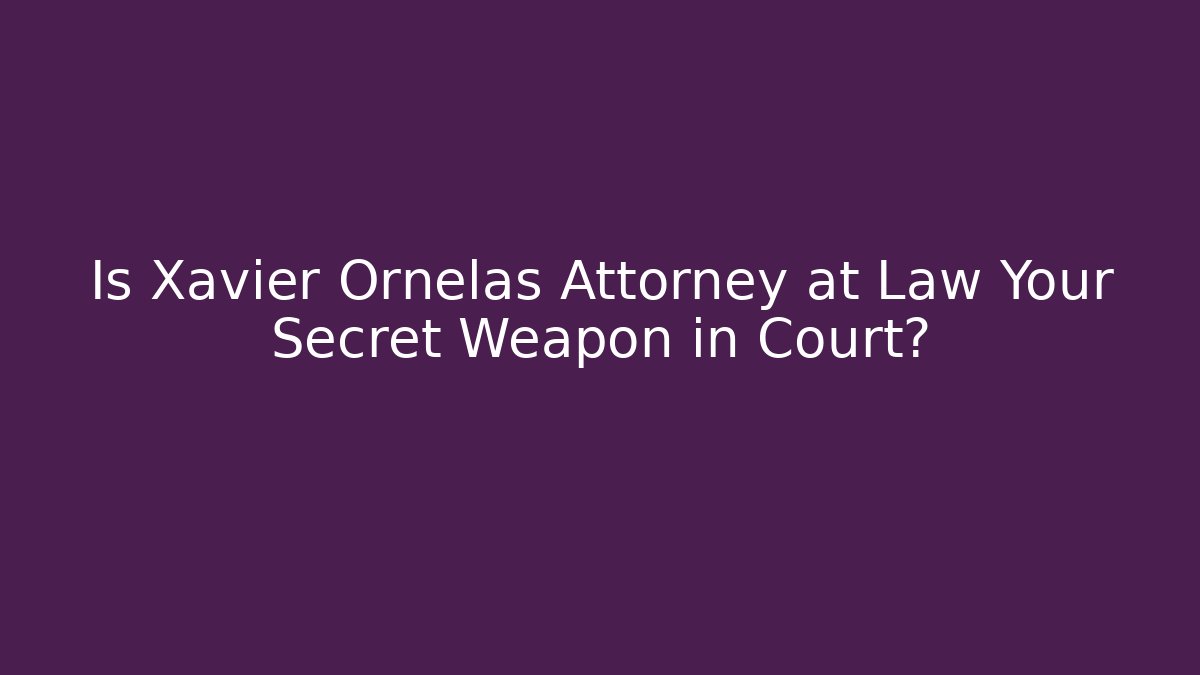 Is Xavier Ornelas Attorney at Law Your Secret Weapon in Court?