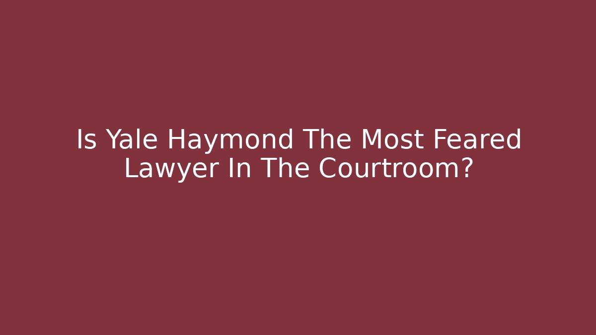 Is Yale Haymond The Most Feared Lawyer In The Courtroom?